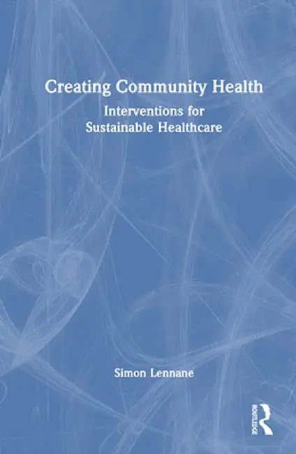 Creating Community Health: Interventions for Sustainable Healthcare by Simon Lennane