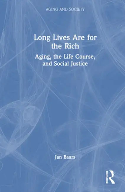 Long Lives Are for the Rich: Aging, the Life Course, and Social Justice by Jan Baars