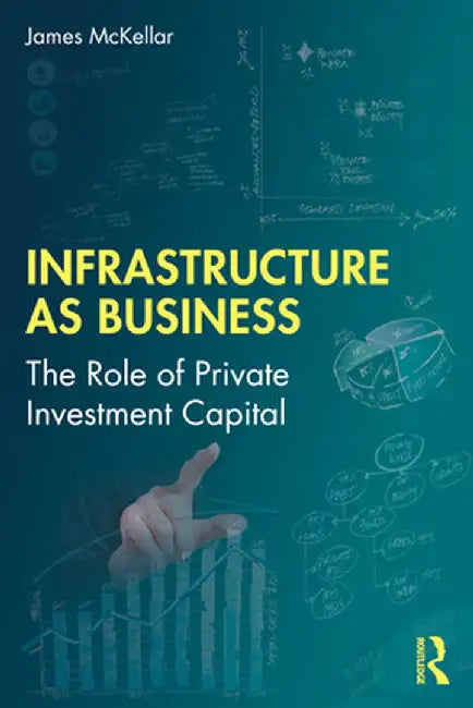 Infrastructure as Business: The Role of Private Investment Capital by James McKellar