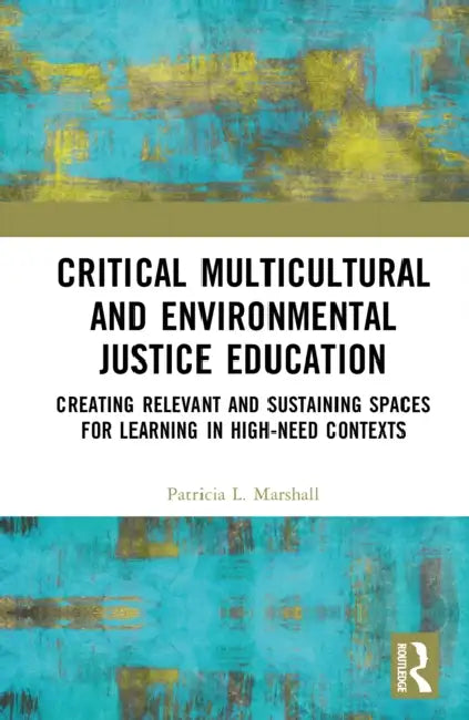 Critical Multicultural and Environmental Justice Education: Creating Relevant and Sustaining Spaces for Learning in High-Need Contexts by Patricia L. Marshall