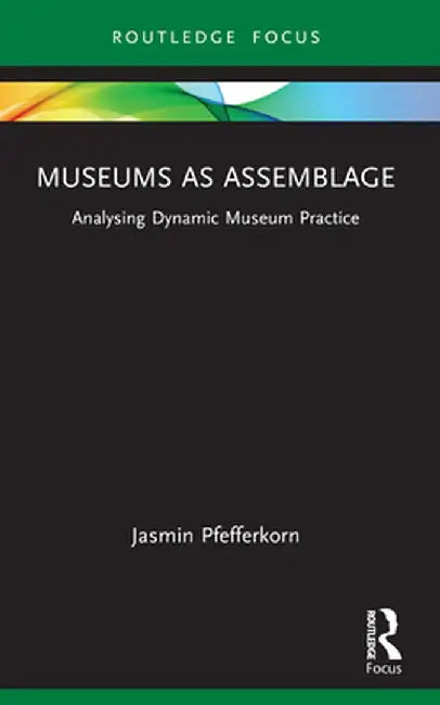 Museums as Assemblage: Analysing dynamic museum practice by Jasmin Pfefferkorn