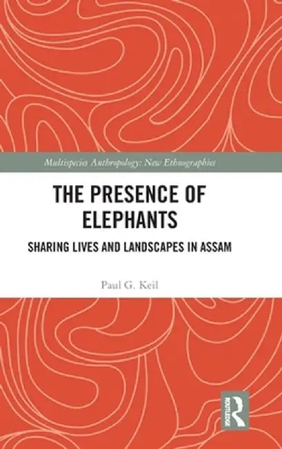 The Presence of Elephants: Sharing Lives and Landscapes in Assam by Paul G. Keil