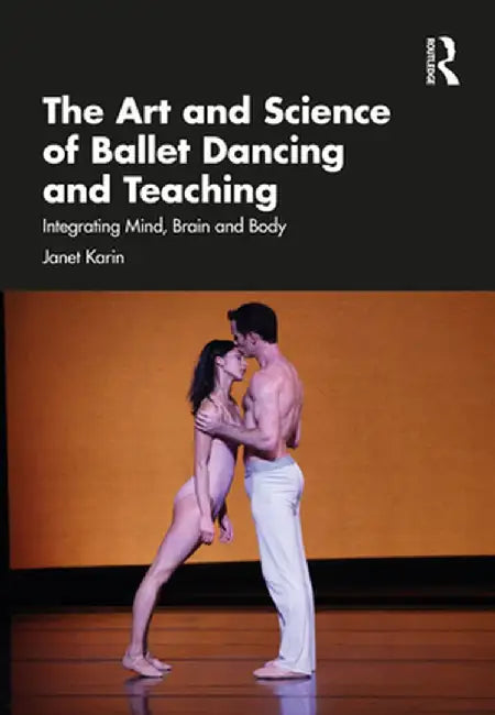 The Art and Science of Ballet Dancing and Teaching: Integrating Mind, Brain and Body by Janet Karin