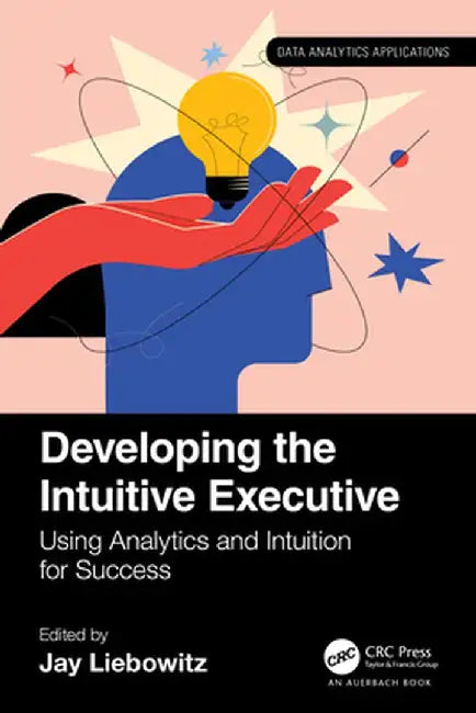 Developing the Intuitive Executive: Using Analytics and Intuition for Success by Jay Liebowitz