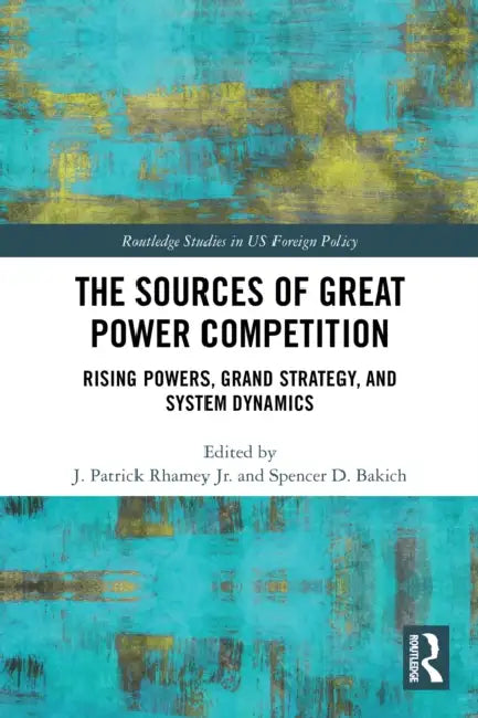 The Sources of Great Power Competition: Rising Powers, Grand Strategy, and System Dynamics by Jr. Rhamey J. Patrick, Spencer D. Bakich