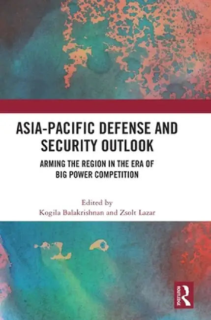 Asia-Pacific Defense and Security Outlook: Arming the Region in the Era of Big Power Competition by Kogila Balakrishnan