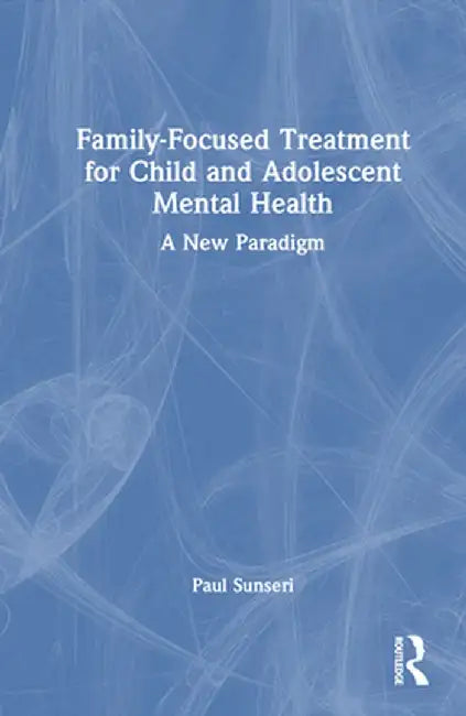Family-Focused Treatment for Child and Adolescent Mental Health: A New Paradigm by Paul Sunseri