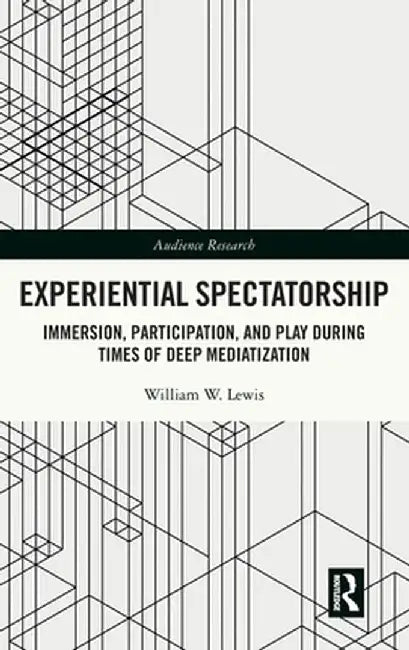 Experiential Spectatorship: Immersion, Participation, and Play During Times of Deep Mediatization by William W. Lewis