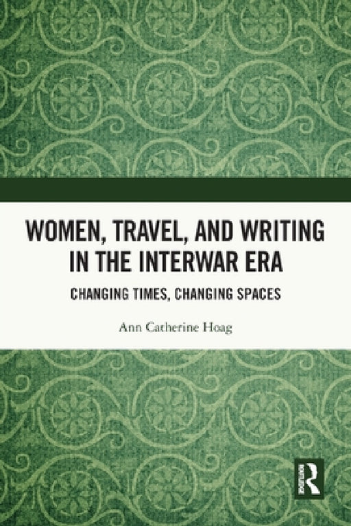 Women, Travel, and Writing in the Interwar Era: Changing Times, Changing Spaces by Ann Catherine Hoag