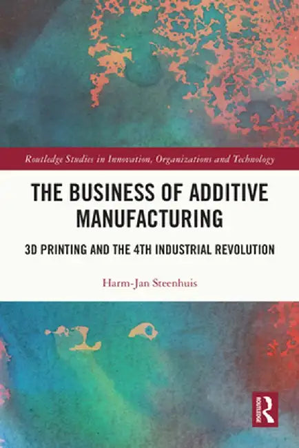 The Business of Additive Manufacturing: 3D Printing and the 4th Industrial Revolution by Harm-Jan Steenhuis