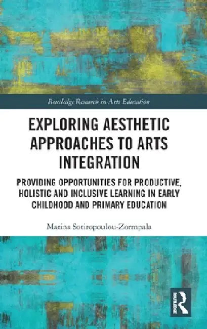 Exploring Aesthetic Approaches to Arts Integration: Providing Opportunities for Productive, Holistic and Inclusive Learning in Early Childhood and Pri by Marina Sotiropoulou-Zormpala