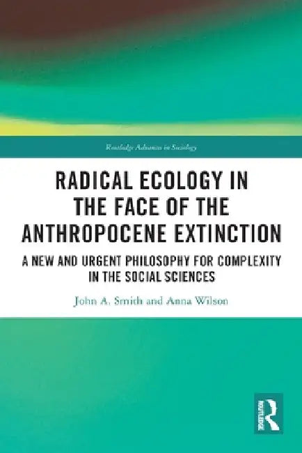 Radical Ecology in the Face of the Anthropocene Extinction: A New and Urgent Philosophy for Complexity in the Social Sciences by John A. Smith