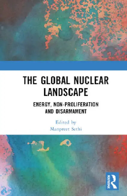 The Global Nuclear Landscape: Energy, Non-Proliferation and Disarmament by Manpreet Sethi