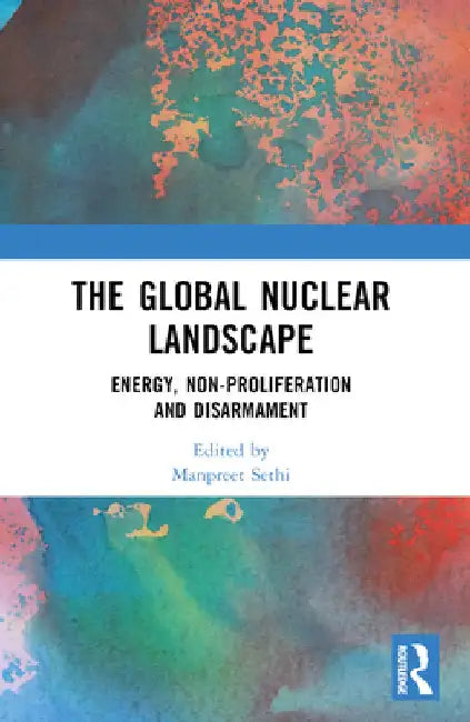 The Global Nuclear Landscape: Energy, Non-proliferation and Disarmament by Manpreet Sethi