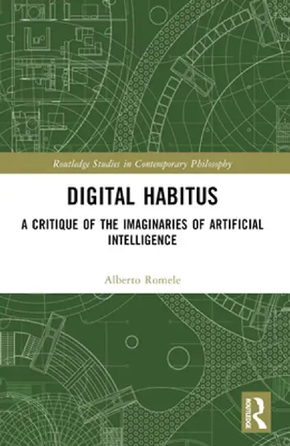 Digital Habitus: A Critique of the Imaginaries of Artificial Intelligence by Alberto Romele