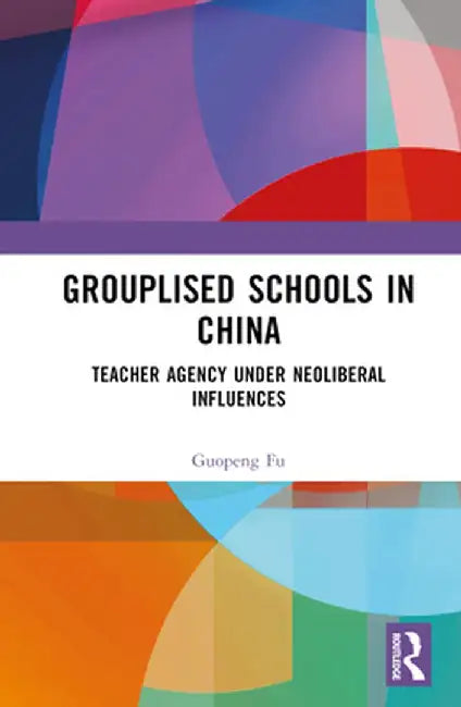Grouplised Schools in China: Teacher Agency Under Neoliberal Influences by Guopeng Fu