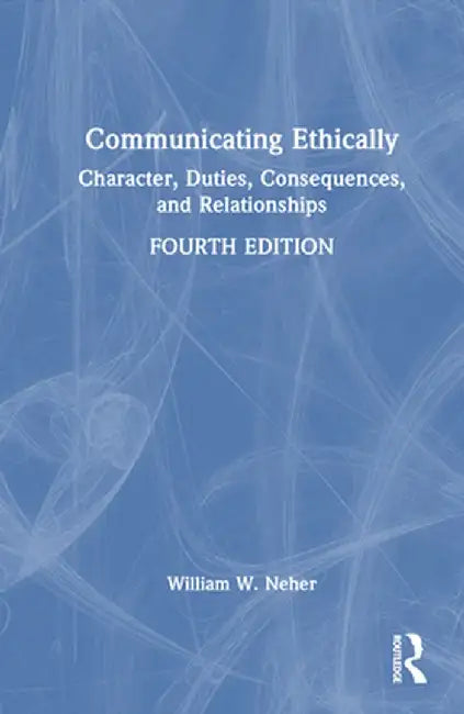 Communicating Ethically: Character, Duties, Consequences, and Relationships by William Neher