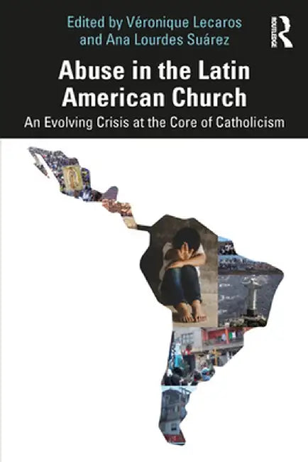 Abuse in the Latin American Church: An Evolving Crisis at the Core of Catholicism by Véronique Lecaros