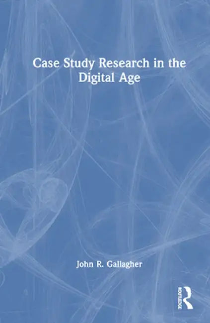 Case Study Research in the Digital Age by John R. Gallagher
