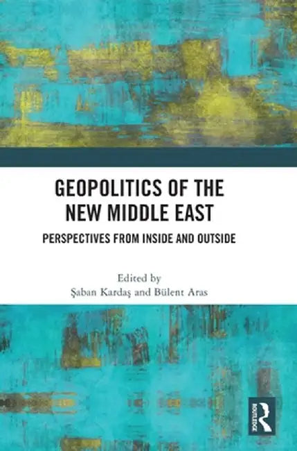 Geopolitics of the New Middle East: Perspectives from Inside and Outside by Saban Kardas