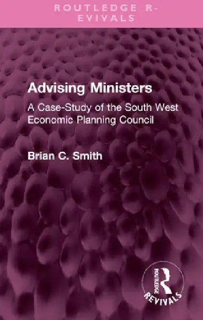 Advising Ministers: A Case-Study of the South West Economic Planning Council by Brian C. Smith