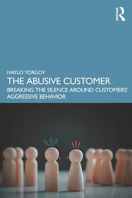 The Abusive Customer: Breaking the Silence Around Customers' Aggressive Behavior by Ivaylo Yorgov