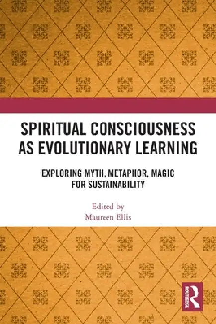 Spiritual Consciousness as Evolutionary Learning: Exploring Myth, Metaphor, Magic for Sustainability by Maureen Ellis