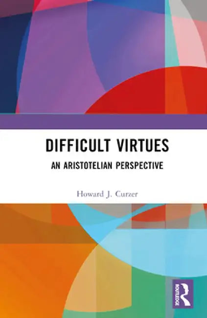 Difficult Virtues: An Aristotelian Perspective by Howard J. Curzer