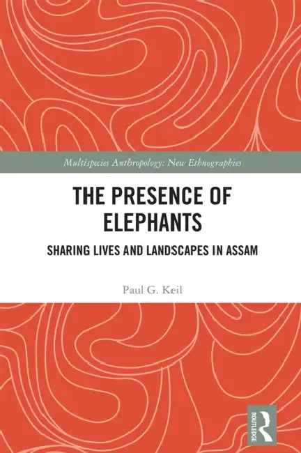 The Presence of Elephants: Sharing Lives and Landscapes in Assam by Paul G. Keil
