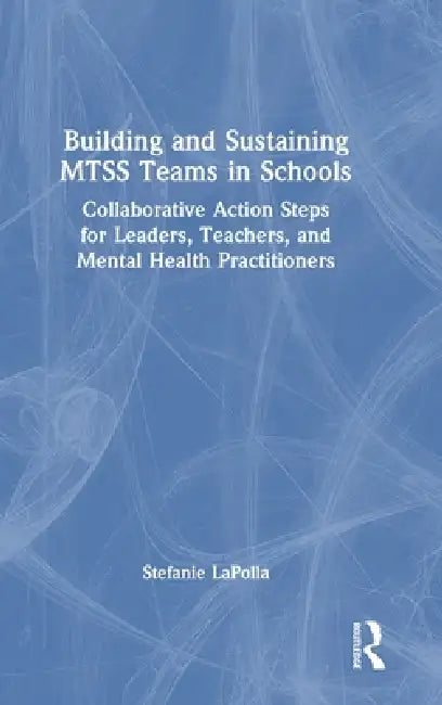 Building and Sustaining MTSS Teams in Schools: Collaborative Action Steps for Leaders, Teachers, and Mental Health Practitioners by Stefanie Lapolla