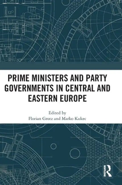 Prime Ministers and Party Governments in Central and Eastern Europe by Florian Grotz