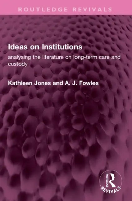 Ideas on Institutions: Analysing the Literature on Long-Term Care and Custody by Kathleen Jones, A. J. Fowles