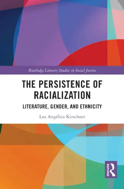 The Persistence of Racialization: Literature, Gender, and Ethnicity by Luz Angélica Kirschner