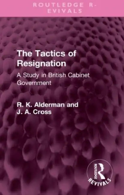 The Tactics of Resignation: A Study in British Cabinet Government by Alderman R. K.