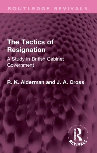 The Tactics of Resignation: A Study in British Cabinet Government by Alderman R. K.