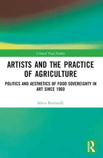 Artists and the Practice of Agriculture: Politics and Aesthetics of Food Sovereignty in Art Since 1960 by Silvia Bottinelli