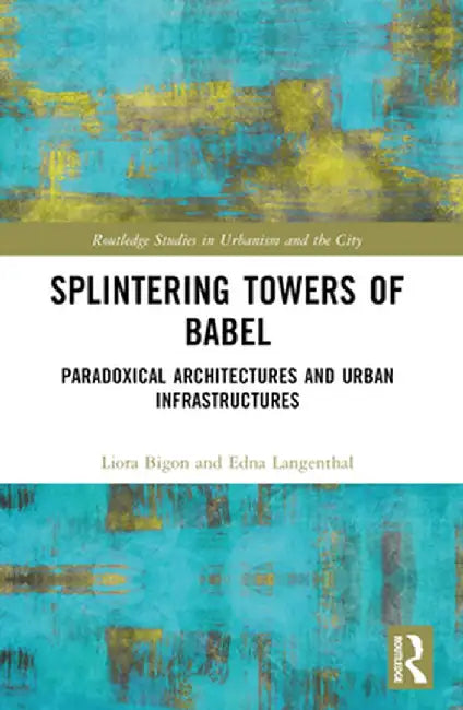 Splintering Towers of Babel: Paradoxical Architectures and Urban Infrastructures by Liora Bigon