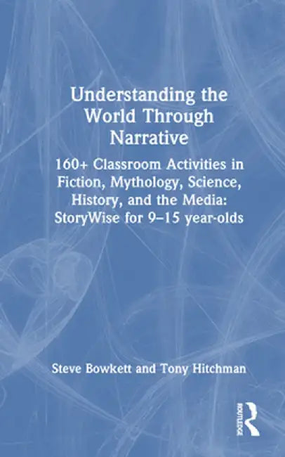 Understanding the World Through Narrative: 160+ Classroom Activities in Fiction, Mythology, Science, History, and the Media: Storywise for 9-15 Year-O by Steve Bowkett