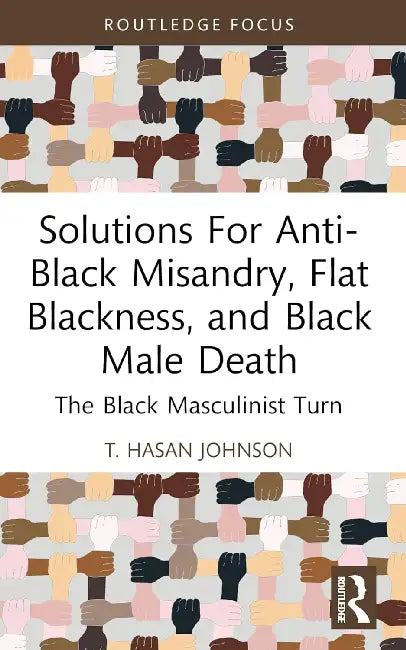 Solutions For Anti-Black Misandry, Flat Blackness, and Black Male Death: The Black Masculinist Turn by T. Hasan Johnson