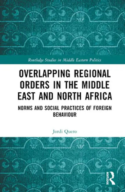 Overlapping Regional Orders in the Middle East and North Africa: Norms and Social Practices of Foreign Behaviour by Jordi Quero