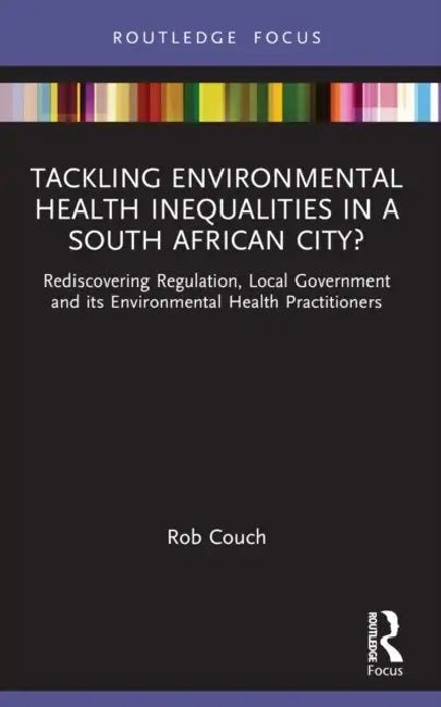 Tackling Environmental Health Inequalities in a South African City?: Rediscovering Regulation, Local Government and Its Environmental Health Practitio by Rob Couch