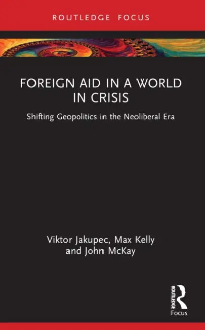 Foreign Aid in a World in Crisis: Shifting Geopolitics in the Neoliberal Era by Viktor Jakupec, Max Kelly, John McKay