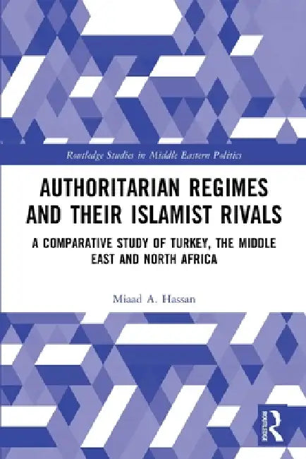 Authoritarian Regimes and their Islamist Rivals: A Comparative Study of Turkey, the Middle East and North Africa by Miaad A. Hassan