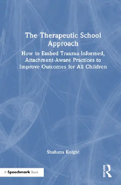 The Therapeutic School Approach: How to Embed Trauma-Informed, Attachment-Aware Practices to Improve Outcomes for All Children by Shahana Knight
