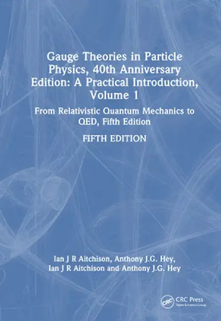 Gauge Theories in Particle Physics, 40th Anniversary Edition: A Practical Introduction, Volume 1: From Relativistic Quantum Mechanics to Qed, Fifth Ed by Ian J R Aitchison