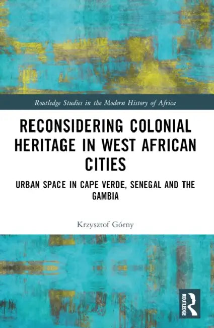 Reconsidering Colonial Heritage in West African Cities: Urban Space in Cape Verde, Senegal and The Gambia by Górny Krzysztof
