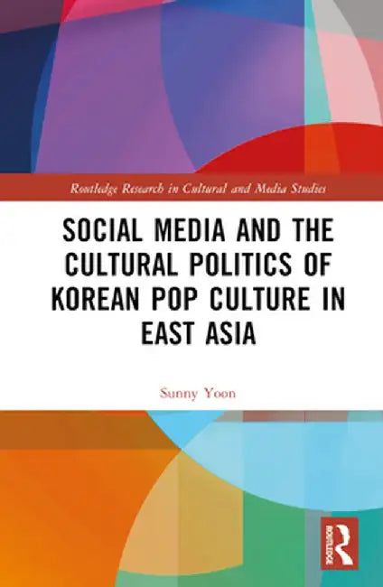 Social Media and the Cultural Politics of Korean Pop Culture in East Asia by Sunny Yoon