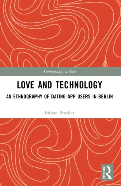 Love and Technology: An Ethnography of Dating App Users in Berlin by Fabian Broeker
