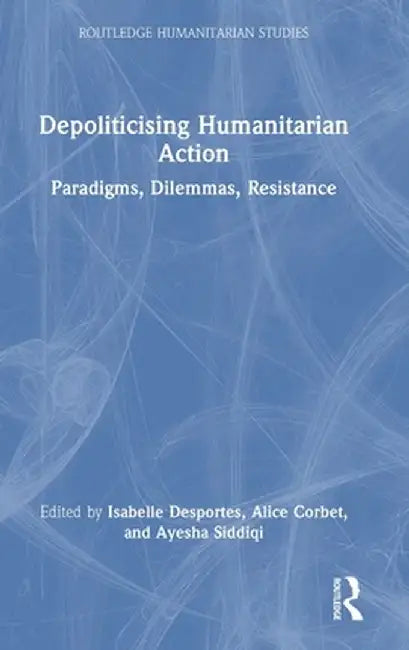 Depoliticising Humanitarian Action: Paradigms, Dilemmas, Resistance by Isabelle Desportes