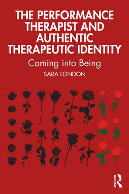 The Performance Therapist and Authentic Therapeutic Identity: Coming Into Being by Sara London